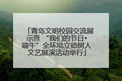 青岛文明校园交流展示暨 “我们的节日•端午”全环境立德树人文艺展演活动举行