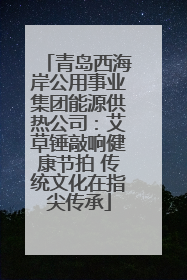 青岛西海岸公用事业集团能源供热公司：艾草锤敲响健康节拍 传统文化在指尖传承