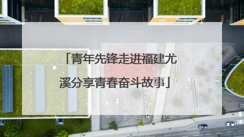 青年先锋走进福建尤溪分享青春奋斗故事