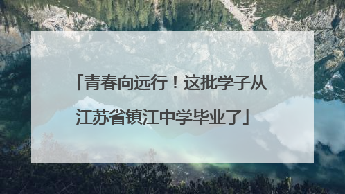 青春向远行！这批学子从江苏省镇江中学毕业了
