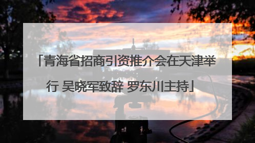 青海省招商引资推介会在天津举行 吴晓军致辞 罗东川主持
