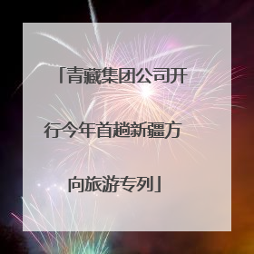 青藏集团公司开行今年首趟新疆方向旅游专列