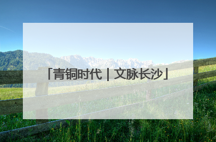 青铜时代｜文脉长沙