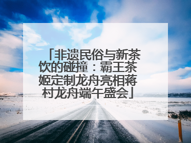 非遗民俗与新茶饮的碰撞：霸王茶姬定制龙舟亮相蒋村龙舟端午盛会