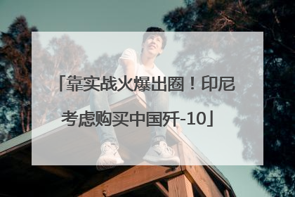 靠实战火爆出圈！印尼考虑购买中国歼-10