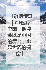 链博传奇｜GE医疗中国：链博会既是中国的舞台，也是世界的橱窗