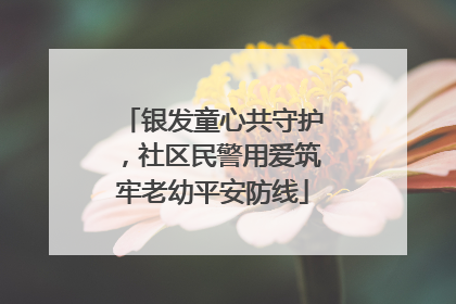 银发童心共守护，社区民警用爱筑牢老幼平安防线