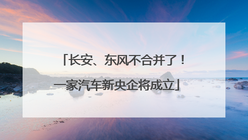 长安、东风不合并了！一家汽车新央企将成立