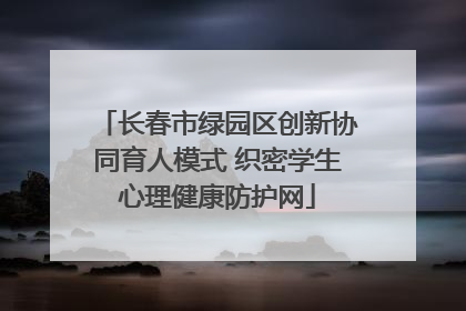 长春市绿园区创新协同育人模式 织密学生心理健康防护网