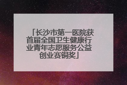 长沙市第一医院获首届全国卫生健康行业青年志愿服务公益创业赛铜奖