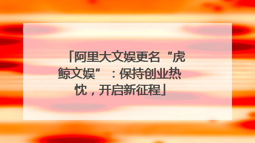 阿里大文娱更名“虎鲸文娱”：保持创业热忱，开启新征程
