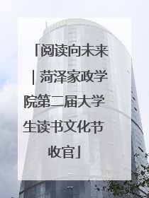 阅读向未来｜菏泽家政学院第二届大学生读书文化节收官