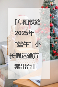 阜阳铁路2025年“端午”小长假运输方案出台
