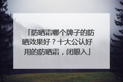 防晒霜哪个牌子的防晒效果好？十大公认好用的防晒霜，闭眼入