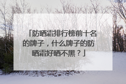 防晒霜排行榜前十名的牌子，什么牌子的防晒霜好晒不黑？