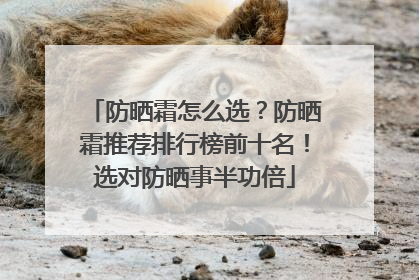 防晒霜怎么选？防晒霜推荐排行榜前十名！选对防晒事半功倍