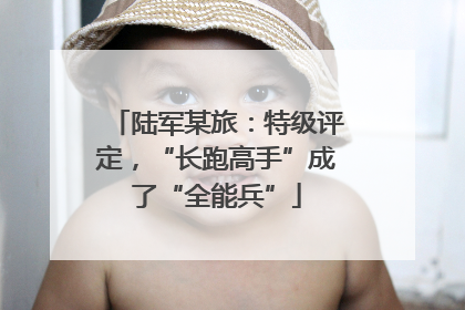 陆军某旅：特级评定，“长跑高手”成了“全能兵”
