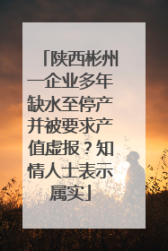 陕西彬州一企业多年缺水至停产并被要求产值虚报？知情人士表示属实
