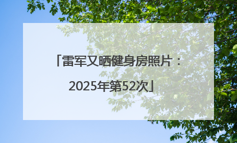雷军又晒健身房照片：2025年第52次