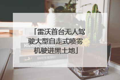 雷沃首台无人驾驶大型自走式喷雾机驶进黑土地