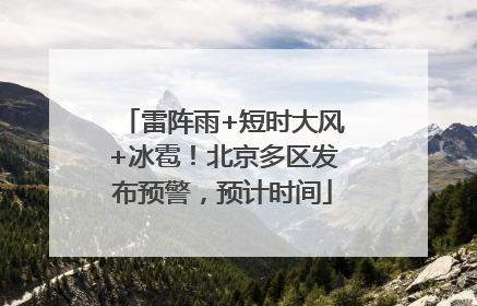 雷阵雨+短时大风+冰雹！北京多区发布预警，预计时间