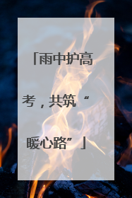 雨中护高考，共筑“暖心路”