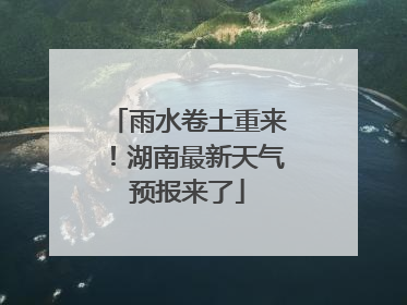 雨水卷土重来！湖南最新天气预报来了