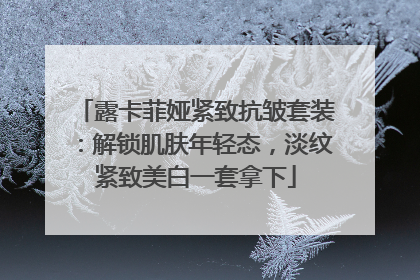 露卡菲娅紧致抗皱套装：解锁肌肤年轻态，淡纹紧致美白一套拿下