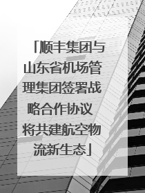 顺丰集团与山东省机场管理集团签署战略合作协议 将共建航空物流新生态