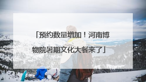 预约数量增加！河南博物院暑期文化大餐来了