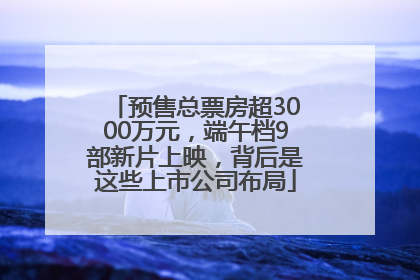 预售总票房超3000万元，端午档9部新片上映，背后是这些上市公司布局