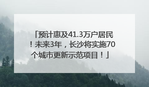 预计惠及41.3万户居民！未来3年，长沙将实施70个城市更新示范项目！
