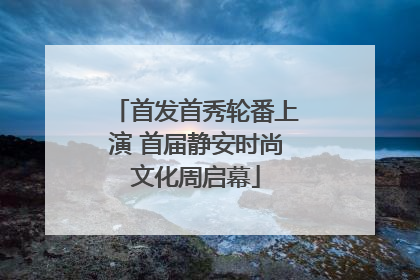 首发首秀轮番上演 首届静安时尚文化周启幕