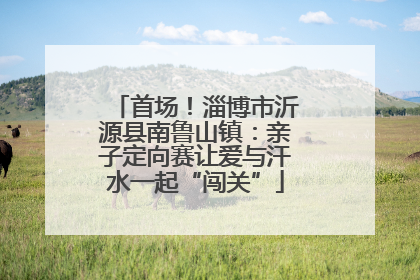 首场！淄博市沂源县南鲁山镇：亲子定向赛让爱与汗水一起“闯关”
