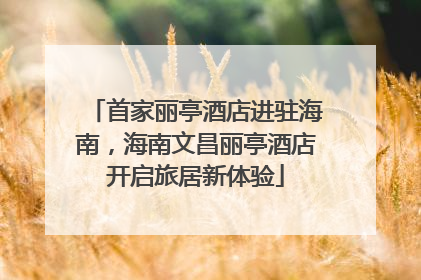 首家丽亭酒店进驻海南，海南文昌丽亭酒店开启旅居新体验