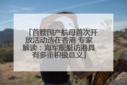 首艘国产航母首次开放活动选在香港 专家解读：海军舰艇访港具有多重积极意义