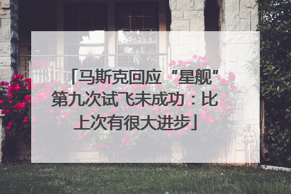 马斯克回应“星舰”第九次试飞未成功：比上次有很大进步