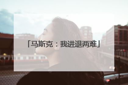 马斯克：我进退两难
