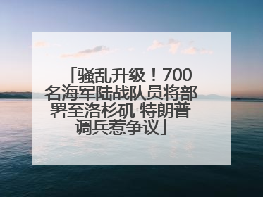 骚乱升级！700名海军陆战队员将部署至洛杉矶 特朗普调兵惹争议