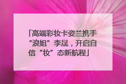 高端彩妆卡姿兰携手“浪姐”李晟，开启自信“妆”态新航程