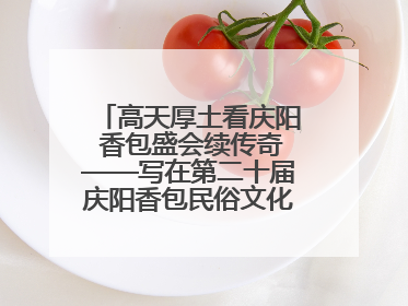 高天厚土看庆阳 香包盛会续传奇——写在第二十届庆阳香包民俗文化节开幕之际