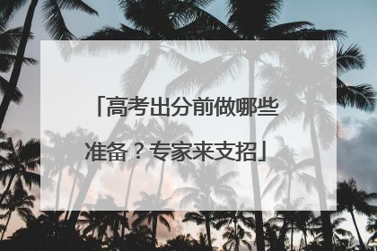 高考出分前做哪些准备？专家来支招