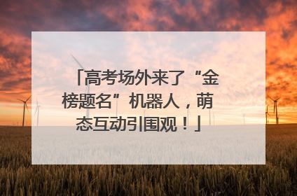 高考场外来了“金榜题名”机器人，萌态互动引围观！