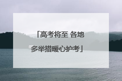 高考将至 各地多举措暖心护考