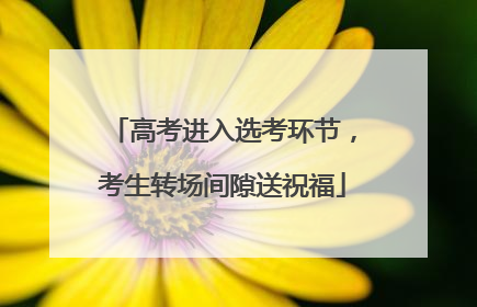 高考进入选考环节，考生转场间隙送祝福