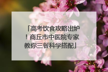 高考饮食攻略出炉！商丘市中医院专家教你三餐科学搭配