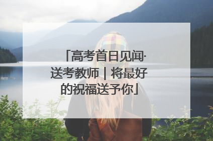 高考首日见闻·送考教师｜将最好的祝福送予你