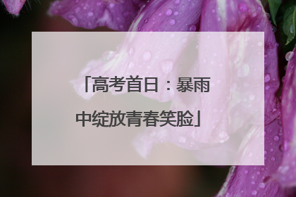 高考首日：暴雨中绽放青春笑脸