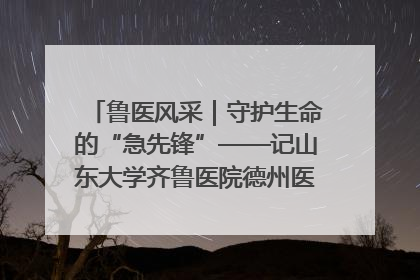 鲁医风采｜守护生命的“急先锋”——记山东大学齐鲁医院德州医院急诊重症医学科主任、主任医师庞国忠