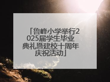 鲁峰小学举行2025届学生毕业典礼暨建校十周年庆祝活动